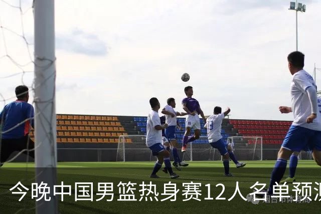 今晚中国男篮热身赛12人名单预测